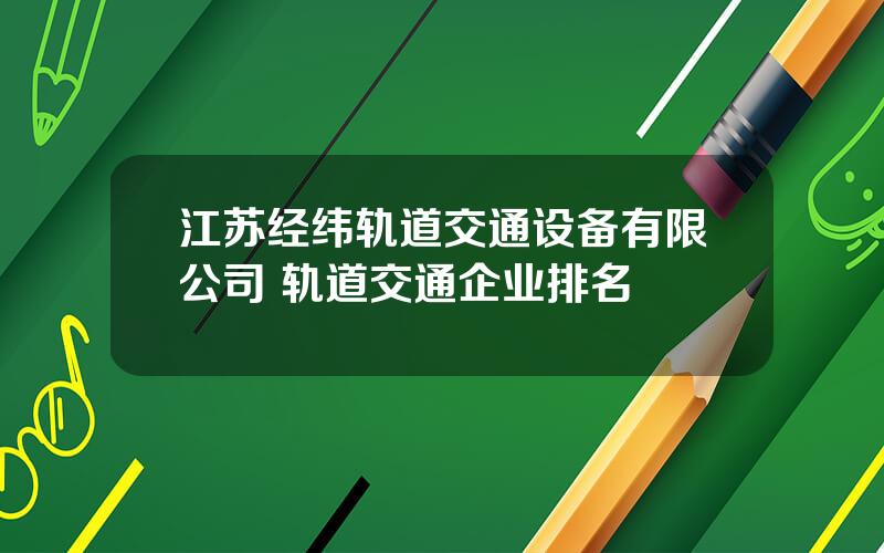 江苏经纬轨道交通设备有限公司 轨道交通企业排名